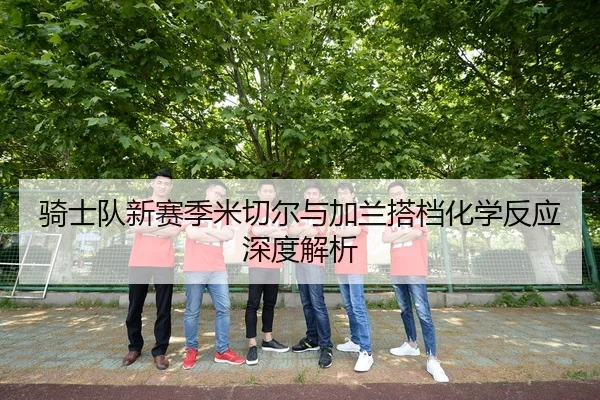 骑士队新赛季米切尔与加兰搭档化学反应深度解析